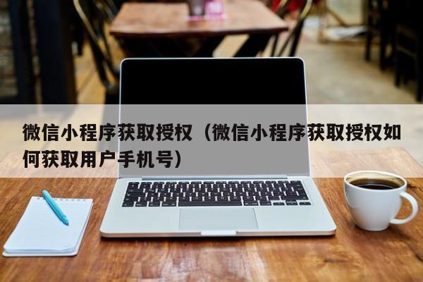 微信小程序获取授权（微信小程序获取授权如何获取用户手机号）