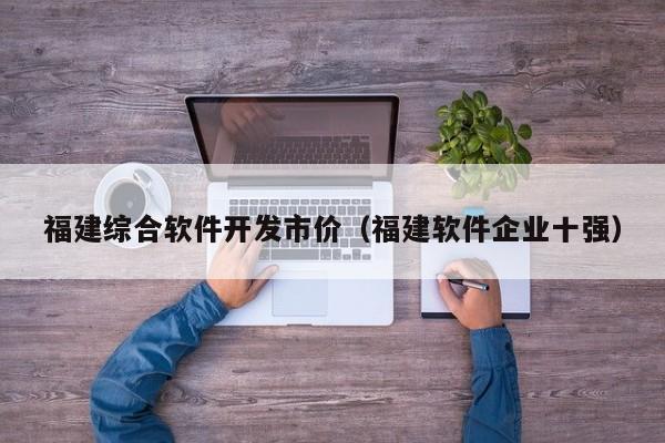 福建综合软件开发市价（福建软件企业十强）