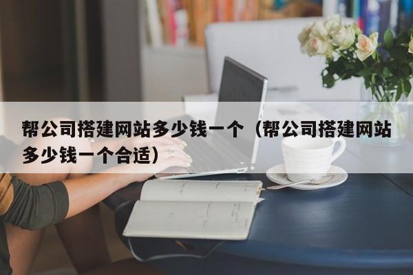 帮公司搭建网站多少钱一个（帮公司搭建网站多少钱一个合适）