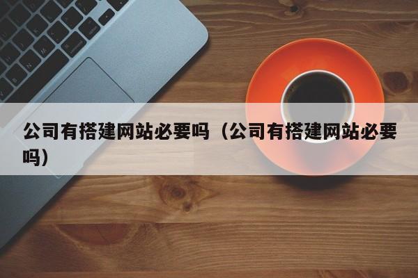公司有搭建网站必要吗（公司有搭建网站必要吗）