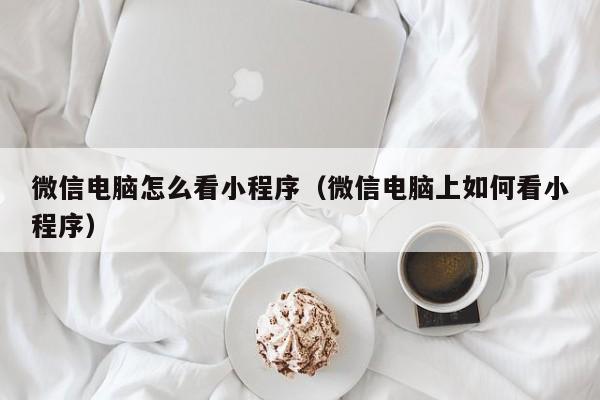 微信电脑怎么看小程序（微信电脑上如何看小程序）