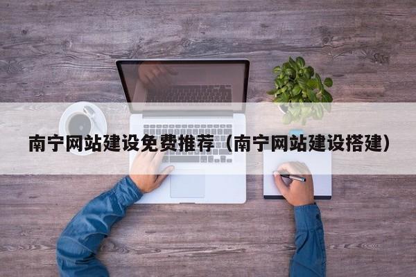 南宁网站建设免费推荐（南宁网站建设搭建）