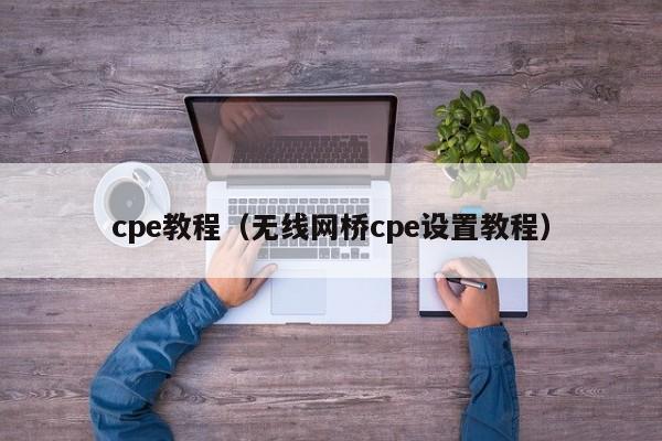 cpe教程（无线网桥cpe设置教程）