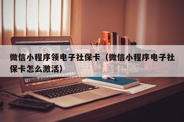 微信小程序领电子社保卡(微信小程序电子社保卡怎么激活)