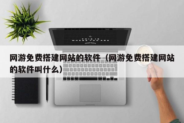 网游免费搭建网站的软件（网游免费搭建网站的软件叫什么）