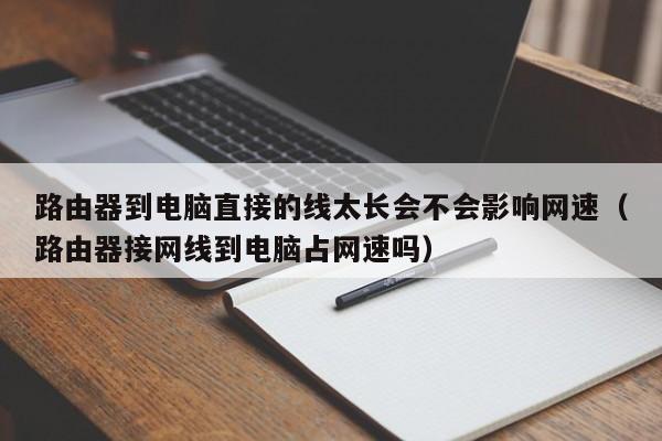 路由器到电脑直接的线太长会不会影响网速（路由器接网线到电脑占网速吗）