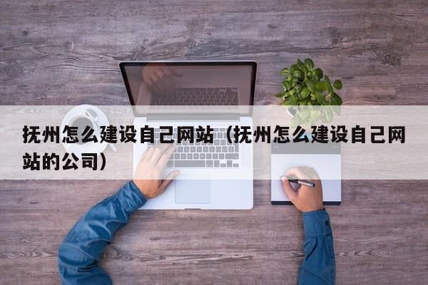 抚州怎么建设自己网站（抚州怎么建设自己网站的公司）