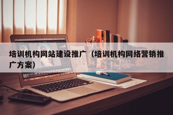 培训机构网站建设推广(培训机构网络营销推广方案)
