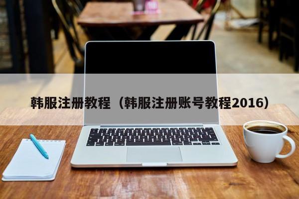 韩服注册教程（韩服注册账号教程2016）