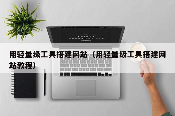 用轻量级工具搭建网站（用轻量级工具搭建网站教程）