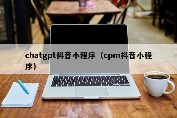 chatgpt抖音小程序（cpm抖音小程序）