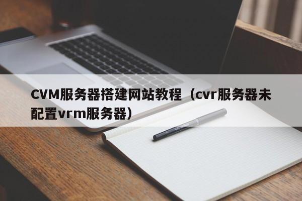 CVM服务器搭建网站教程（cvr服务器未配置vrm服务器）