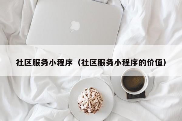 社区服务小程序(社区服务小程序的价值)