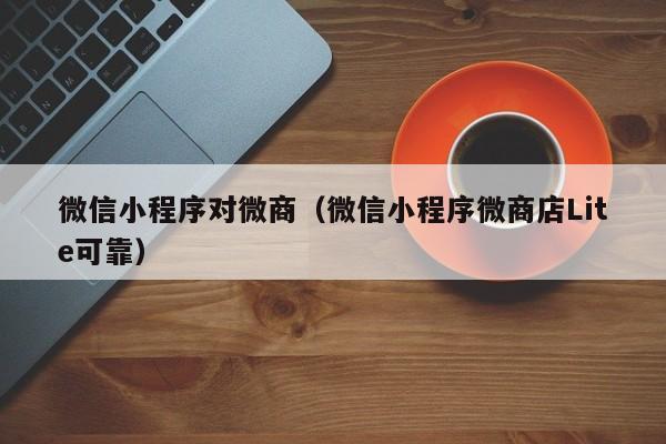微信小程序对微商（微信小程序微商店Lite可靠）