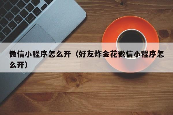 微信小程序怎么开（好友炸金花微信小程序怎么开）