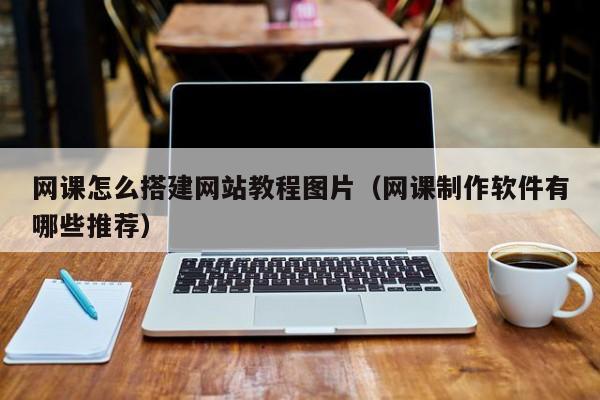 网课怎么搭建网站教程图片(网课制作软件有哪些推荐)