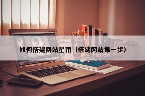如何搭建网站星雨（搭建网站第一步）