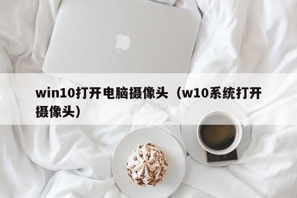win10打开电脑摄像头(w10系统打开摄像头)