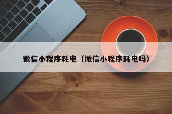 微信小程序耗电（微信小程序耗电吗）