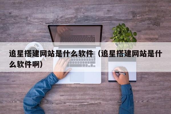 追星搭建网站是什么软件（追星搭建网站是什么软件啊）
