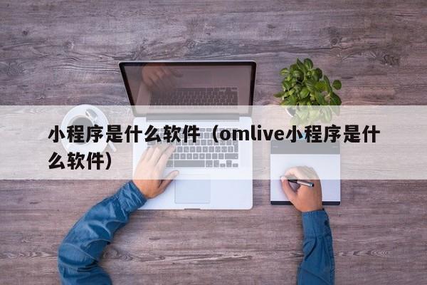 小程序是什么软件（omlive小程序是什么软件）