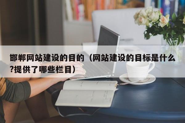 邯郸网站建设的目的(网站建设的目标是什么?提供了哪些栏目)