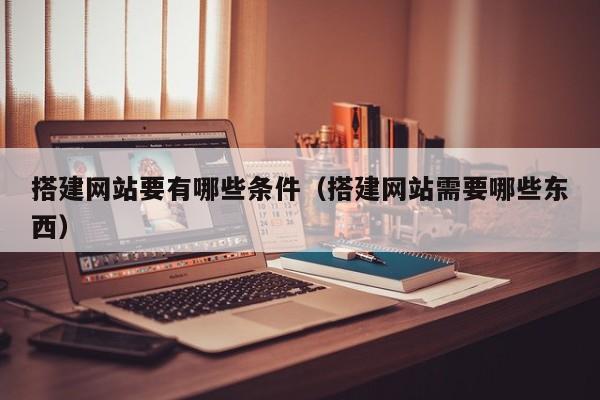 搭建网站要有哪些条件（搭建网站需要哪些东西）