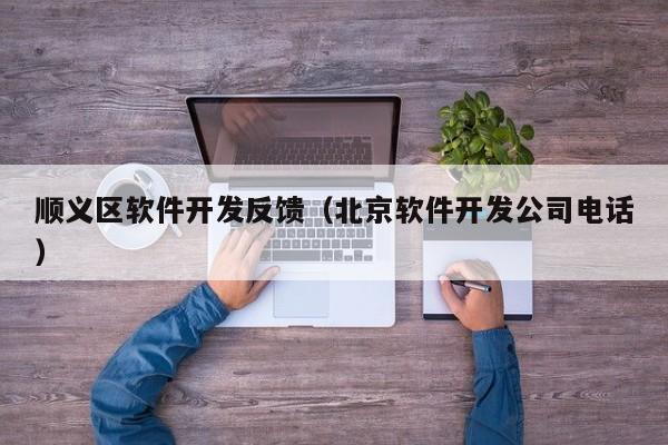 顺义区软件开发反馈（北京软件开发公司电话）
