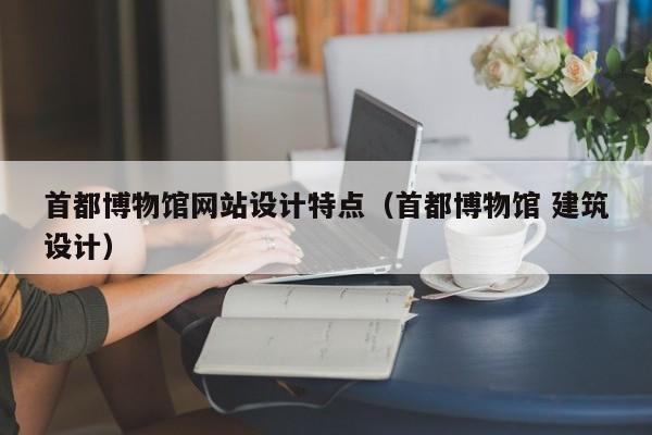 首都博物馆网站设计特点（首都博物馆 建筑设计）