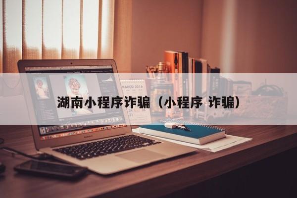 湖南小程序诈骗(小程序 诈骗)