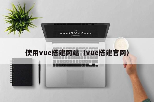 使用vue搭建网站（vue搭建官网）