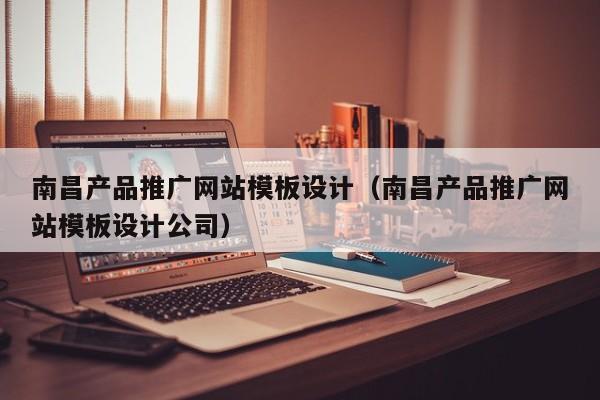 南昌产品推广网站模板设计（南昌产品推广网站模板设计公司）