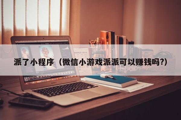 派了小程序（微信小游戏派派可以赚钱吗?）
