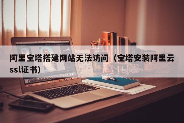 阿里宝塔搭建网站无法访问（宝塔安装阿里云ssl证书）