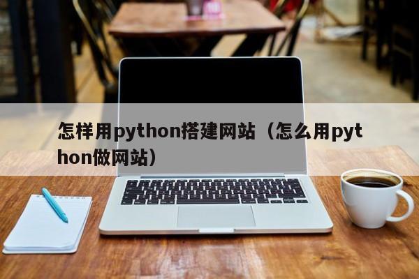 怎样用python搭建网站（怎么用python做网站）
